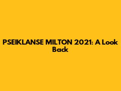 PSEIKLANSE MILTON 2021: A Look Back