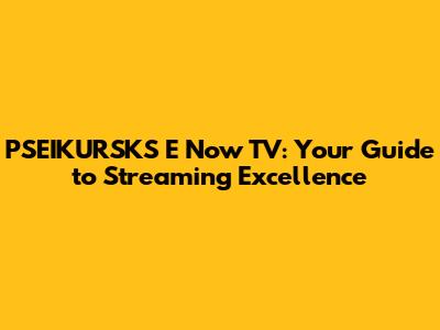 PSEIKURSKS E Now TV: Your Guide to Streaming Excellence