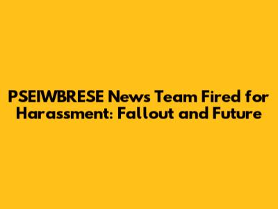 PSEIWBRESE News Team Fired for Harassment: Fallout and Future