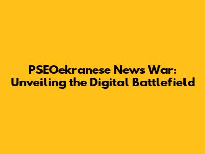 PSEOekranese News War: Unveiling the Digital Battlefield