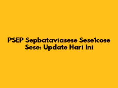 PSEP Sepbataviasese Sese1cose Sese: Update Hari Ini