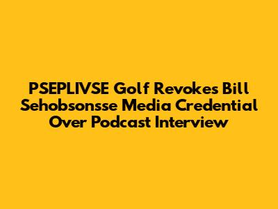 PSEPLIVSE Golf Revokes Bill Sehobson'sse Media Credential Over Podcast Interview