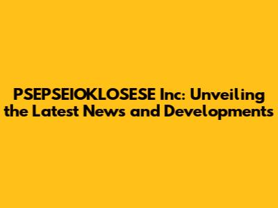 PSEPSEIOKLOSESE Inc: Unveiling the Latest News and Developments