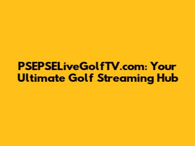 PSEPSELiveGolfTV.com: Your Ultimate Golf Streaming Hub