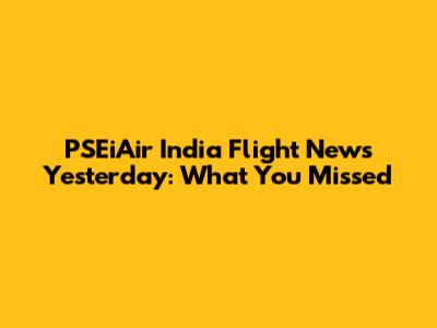 PSEiAir India Flight News Yesterday: What You Missed