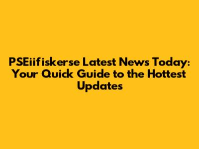 PSEiifiskerse Latest News Today: Your Quick Guide to the Hottest Updates