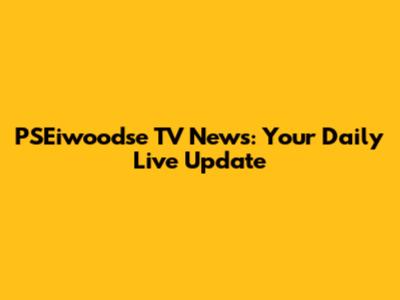 PSEiwoodse TV News: Your Daily Live Update