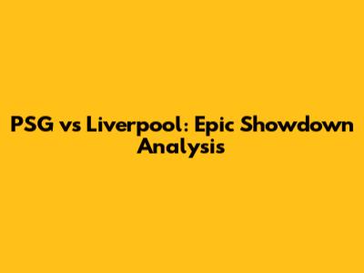 PSG vs Liverpool: Epic Showdown Analysis