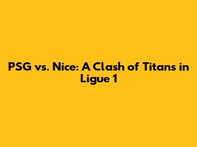 PSG vs. Nice: A Clash of Titans in Ligue 1