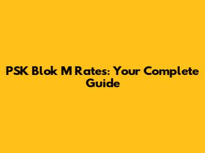 PSK Blok M Rates: Your Complete Guide