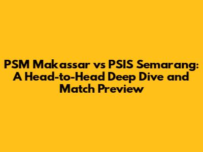 PSM Makassar vs PSIS Semarang: A Head-to-Head Deep Dive and Match Preview