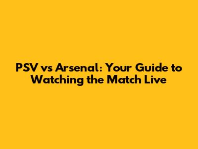 PSV vs Arsenal: Your Guide to Watching the Match Live
