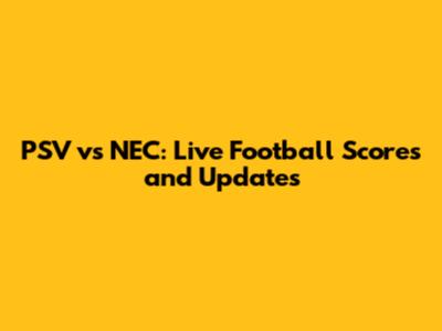 PSV vs NEC: Live Football Scores and Updates
