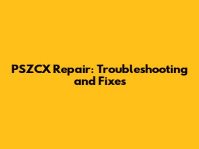 PSZCX Repair: Troubleshooting and Fixes