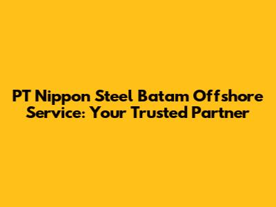 PT Nippon Steel Batam Offshore Service: Your Trusted Partner