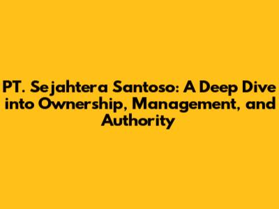 PT. Sejahtera Santoso: A Deep Dive into Ownership, Management, and Authority