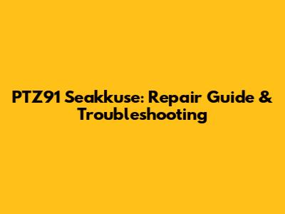 PTZ91 Seakkuse: Repair Guide & Troubleshooting