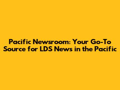 Pacific Newsroom: Your Go-To Source for LDS News in the Pacific