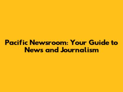 Pacific Newsroom: Your Guide to News and Journalism