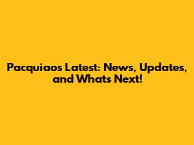 Pacquiao's Latest: News, Updates, and What's Next!
