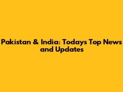 Pakistan & India: Today's Top News and Updates