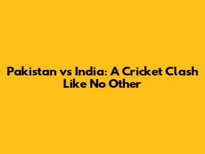 Pakistan vs India: A Cricket Clash Like No Other