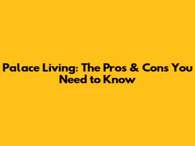 Palace Living: The Pros & Cons You Need to Know