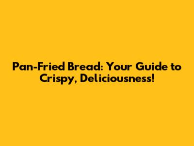 Pan-Fried Bread: Your Guide to Crispy, Deliciousness!
