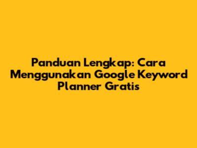Panduan Lengkap: Cara Menggunakan Google Keyword Planner Gratis