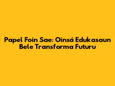 Papel Foin Sae: Oinsá Edukasaun Bele Transforma Futuru