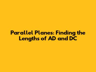 Parallel Planes: Finding the Lengths of AD and DC