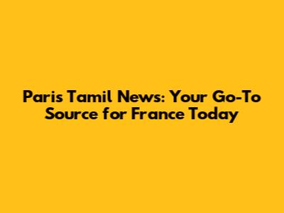 Paris Tamil News: Your Go-To Source for France Today