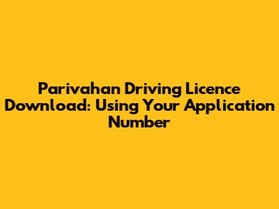 Parivahan Driving Licence Download: Using Your Application Number