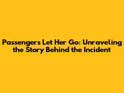 Passengers Let Her Go: Unraveling the Story Behind the Incident