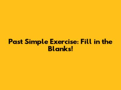 Past Simple Exercise: Fill in the Blanks!