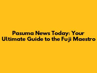 Pasuma News Today: Your Ultimate Guide to the Fuji Maestro