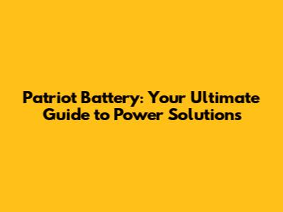 Patriot Battery: Your Ultimate Guide to Power Solutions