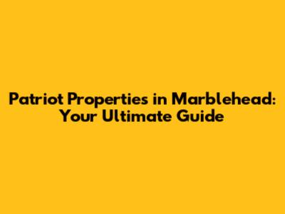 Patriot Properties in Marblehead: Your Ultimate Guide
