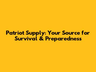 Patriot Supply: Your Source for Survival & Preparedness