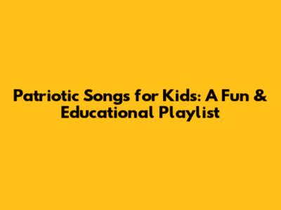 Patriotic Songs for Kids: A Fun & Educational Playlist