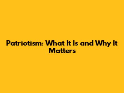 Patriotism: What It Is and Why It Matters