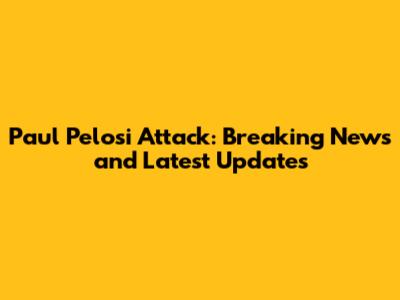 Paul Pelosi Attack: Breaking News and Latest Updates