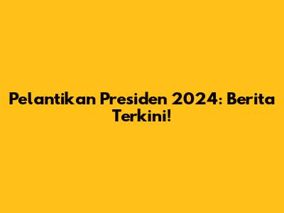 Pelantikan Presiden 2024: Berita Terkini!