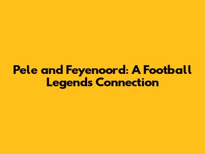 Pele and Feyenoord: A Football Legend's Connection