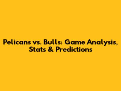 Pelicans vs. Bulls: Game Analysis, Stats & Predictions