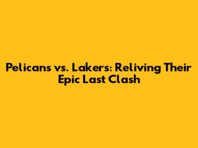 Pelicans vs. Lakers: Reliving Their Epic Last Clash
