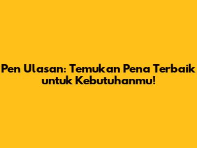 Pen Ulasan: Temukan Pena Terbaik untuk Kebutuhanmu!