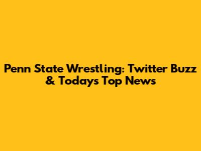 Penn State Wrestling: Twitter Buzz & Today's Top News