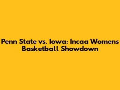 Penn State vs. Iowa: Incaa Women's Basketball Showdown