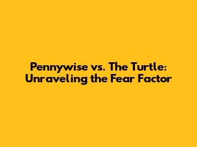 Pennywise vs. The Turtle: Unraveling the Fear Factor